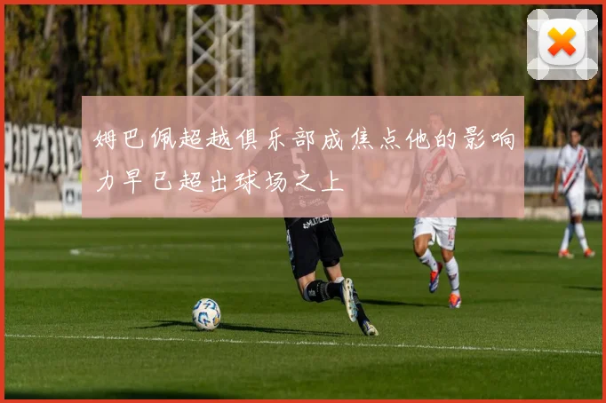 姆巴佩超越俱乐部成焦点他的影响力早已超出球场之上