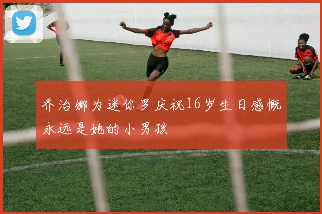 乔治娜为迷你罗庆祝16岁生日感慨永远是她的小男孩