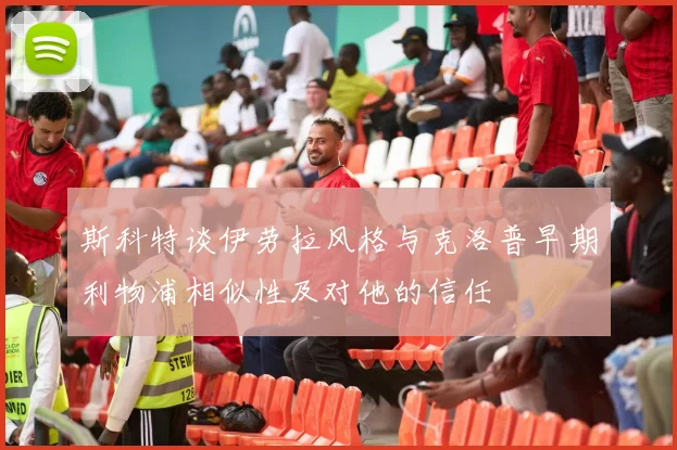 斯科特谈伊劳拉风格与克洛普早期利物浦相似性及对他的信任