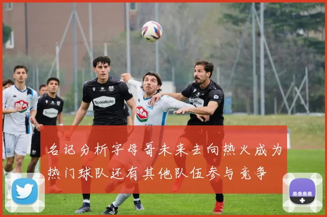 名记分析字母哥未来去向热火成为热门球队还有其他队伍参与竞争