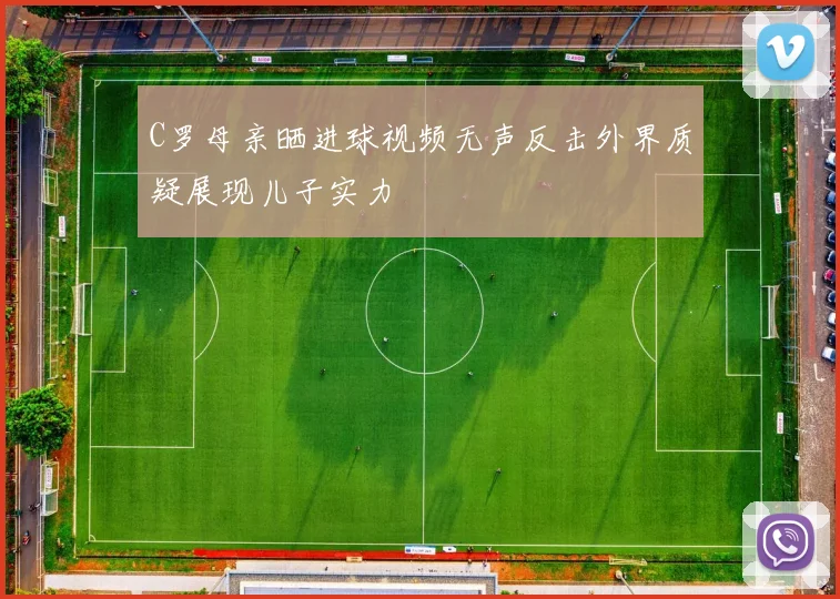 C罗母亲晒进球视频无声反击外界质疑展现儿子实力