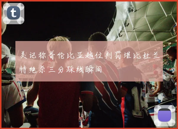 美记称哥伦比亚越位判罚堪比杜兰特绝杀三分踩线瞬间