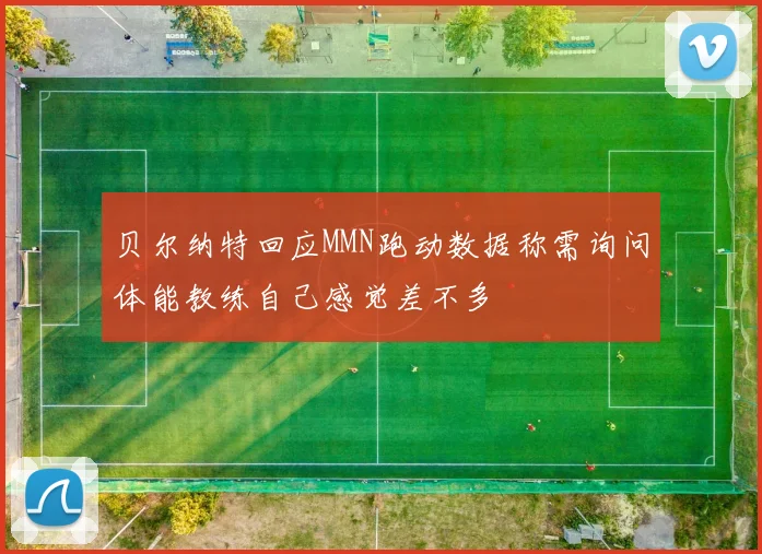 贝尔纳特回应MMN跑动数据称需询问体能教练自己感觉差不多