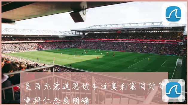 皇马无意追恩佐专注奥利塞同时尊重拜仁态度明确