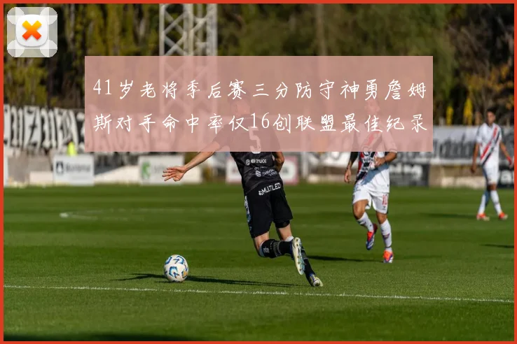 41岁老将季后赛三分防守神勇詹姆斯对手命中率仅16创联盟最佳纪录