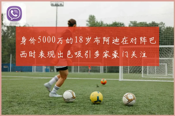 身价5000万的18岁布阿迪在对阵巴西时表现出色吸引多家豪门关注