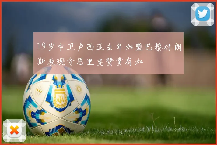 19岁中卫卢西亚去年加盟巴黎对朗斯表现令恩里克赞赏有加