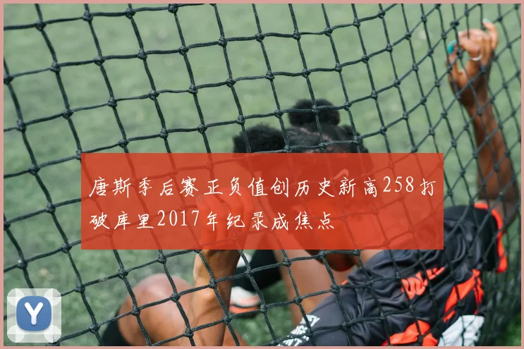 唐斯季后赛正负值创历史新高258打破库里2017年纪录成焦点
